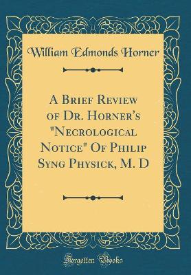 A Brief Review of Dr. Horner's Necrological Notice of Philip Syng Physick, M. D (Classic Reprint) by William Edmonds Horner