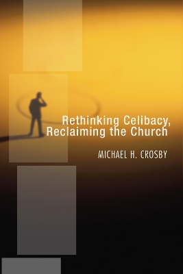 Rethinking Celibacy, Reclaiming the Church by Michael H Crosby