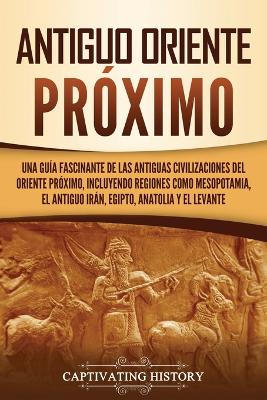 Antiguo Oriente Próximo: Una guía fascinante de las antiguas civilizaciones del Oriente Próximo, incluyendo regiones como Mesopotamia, el antiguo Irán, Egipto, Anatolia y el Levante by Captivating History