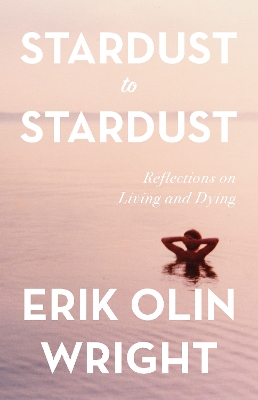 Stardust to Stardust: Reflections on Living and Dying: Reflections on Living and Dying by Erik Olin Wright