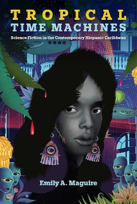 Tropical Time Machines: Science Fiction in the Contemporary Hispanic Caribbean by Emily A. Maguire