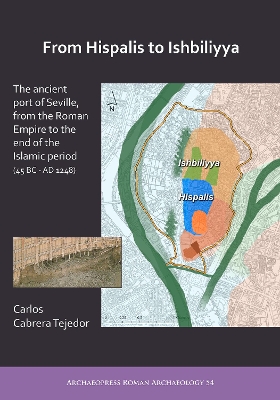 From Hispalis to Ishbiliyya: The Ancient Port of Seville, from the Roman Empire to the End of the Islamic Period (45 BC - AD 1248) by Carlos Cabrera Tejedor