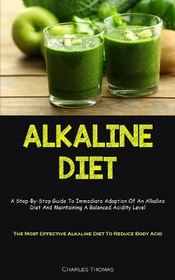 Alkaline Diet: A Step-By-Step Guide To Immediate Adoption Of An Alkaline Diet And Maintaining A Balanced Acidity Level (The Most Effective Alkaline Diet To Reduce Body Acid) book