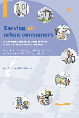 Serving All Urban Consumers: A Marketing Approach to Water Services in Low- and Middle-income Countries: Book 5 Sample strategic marketing plan Uganda book