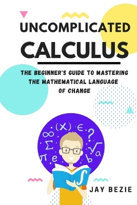 Uncomplicated Calculus: The Beginner's Guide to Mastering the Mathematical Language of Change book