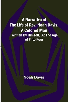 A Narrative of the Life of Rev. Noah Davis, A Colored Man; Written by Himself, At The Age of Fifty-Four book