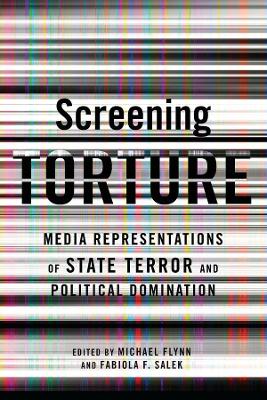 Screening Torture: Media Representations of State Terror and Political Domination by Michael Flynn