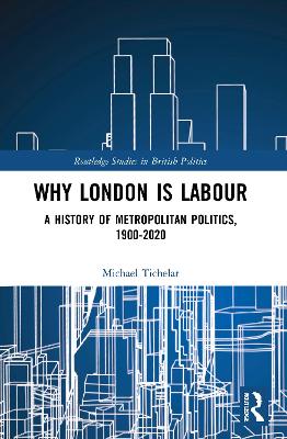 Why London is Labour: A History of Metropolitan Politics, 1900-2020 by Michael Tichelar