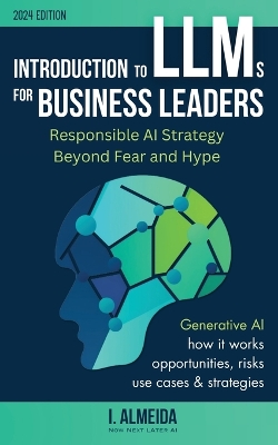 Introduction to Large Language Models for Business Leaders: Responsible AI Strategy Beyond Fear and Hype by I Almeida