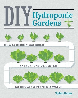 DIY Hydroponic Gardens: How to Design and Build an Inexpensive System for Growing Plants in Water by Tyler Baras