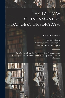 The Tattva-chintamani by Gangesa Upadhyaya; With Extracts From the Commentaries of Mathuranatha Tarkavagisa and of Jayadeva Misra. Edited by Kamakhyanath Tarkavagisa; Volume 2; Series 1 by 13th Cent Gangesa