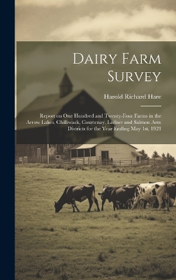 Dairy Farm Survey; Report on one Hundred and Twenty-four Farms in the Arrow Lakes, Chilliwack, Courtenay, Ladner and Salmon Arm Districts for the Year Ending May 1st, 1921 book