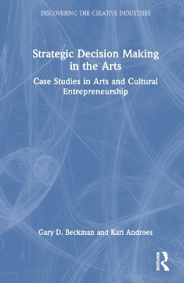 Strategic Decision Making in the Arts: Case Studies in Arts and Cultural Entrepreneurship by Gary D. Beckman