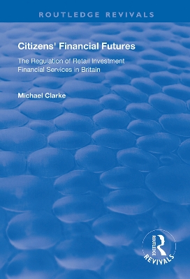 Citizens' Financial Futures: Regulation of Retail Investment Financial Services in Britain by Michael Clarke