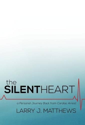 The Silent Heart: A Personal Journey Back from Cardiac Arrest by Larry J Matthews