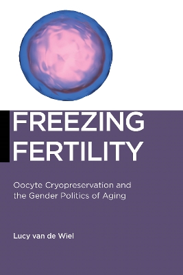 Freezing Fertility: Oocyte Cryopreservation and the Gender Politics of Aging by Lucy van de Wiel