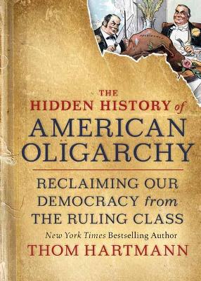 The Hidden History of American Oligarchy: Reclaiming Our Democracy from the Ruling Class book