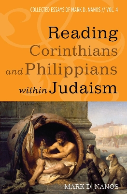 Reading Corinthians and Philippians Within Judaism: Collected Essays of Mark D. Nanos, Vol. 4 by Mark D Nanos