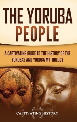 The Yoruba People: A Captivating Guide to the History of the Yorubas and Yoruba Mythology book