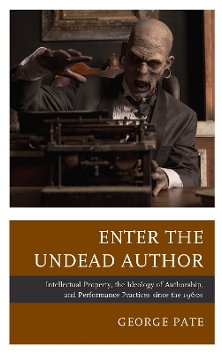 Enter the Undead Author: Intellectual Property, the Ideology of Authorship, and Performance Practices since the 1960s by George Pate