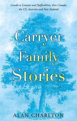 Carryer Family Stories: Lincoln to Leicester and Staffordshire, Canada, US, South Africa, New Zealand and Australia book