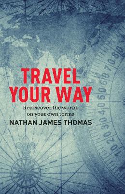 Travel Your Way: Rediscover the world, on your own terms by Nathan James Thomas