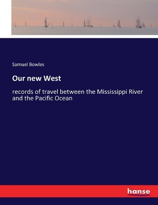 Our new West: records of travel between the Mississippi River and the Pacific Ocean by Samuel Bowles