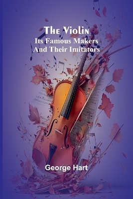 The Violin; Its Famous Makers and Their Imitators book