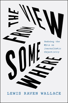 The View from Somewhere: Undoing the Myth of Journalistic Objectivity book