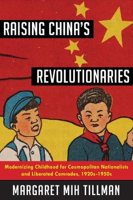 Raising China's Revolutionaries: Modernizing Childhood for Cosmopolitan Nationalists and Liberated Comrades, 1920s-1950s book