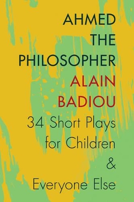 Ahmed the Philosopher: Thirty-Four Short Plays for Children and Everyone Else by Alain Badiou