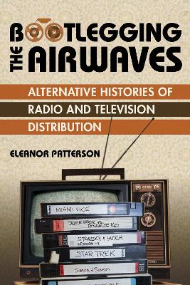 Bootlegging the Airwaves: Alternative Histories of Radio and Television Distribution by Eleanor Patterson