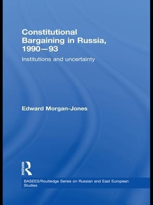 Constitutional Bargaining in Russia, 1990-93: Institutions and Uncertainty by Edward Morgan-Jones