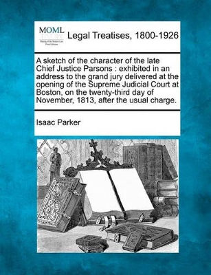 A Sketch of the Character of the Late Chief Justice Parsons: Exhibited in an Address to the Grand Jury Delivered at the Opening of the Supreme Judicial Court at Boston, on the Twenty-Third Day of November, 1813, After the Usual Charge. by Parker