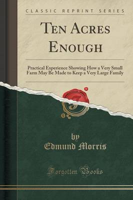 Ten Acres Enough: Practical Experience Showing How a Very Small Farm May Be Made to Keep a Very Large Family (Classic Reprint) book