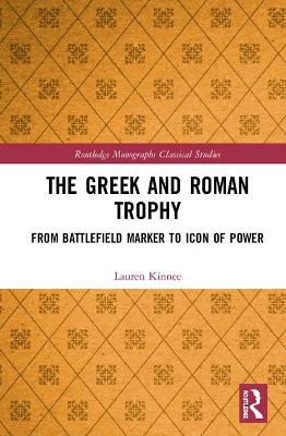 The Greek and Roman Trophy: From Battlefield Marker to Icon of Power by Lauren Kinnee