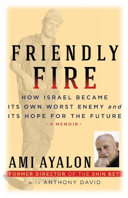Friendly Fire: How Israel Became Its Own Worst Enemy and Its Hope for the Future by Ami Ayalon