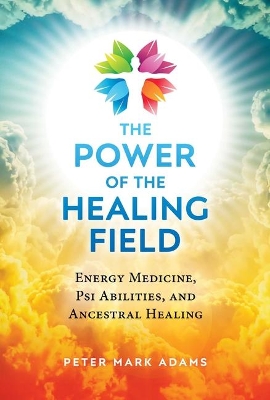 The Power of the Healing Field: Energy Medicine, Psi Abilities, and Ancestral Healing book