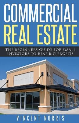 Commercial Real Estate: The Beginners Guide for Small Investors to Reap Big Profits book