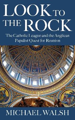 Look to the Rock: The Catholic League and the Anglican Papalist Quest for Reunion book