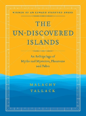 The Un-Discovered Islands: An Archipelago of Myths and Mysteries, Phantoms and Fakes by Malachy Tallack