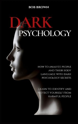 Dark Psychology: How to analyze people and their body language with dark psychology secrets. Learn to Identify and Protect Yourself from Harmful People book