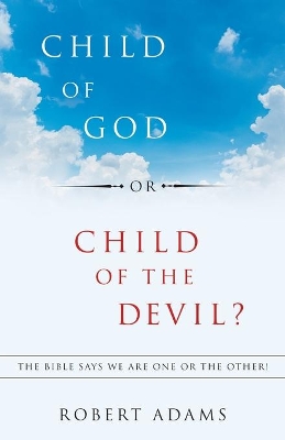 Child of God or Child of the Devil?: The Bible Says We Are One or the Other! by Robert Adams