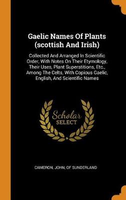 Gaelic Names of Plants (Scottish and Irish): Collected and Arranged in Scientific Order, with Notes on Their Etymology, Their Uses, Plant Superstitions, Etc., Among the Celts, with Copious Gaelic, English, and Scientific Names book