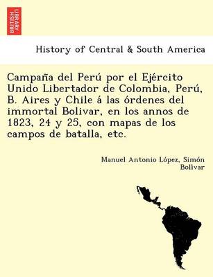 Campaña del Perú por el Ejército Unido Libertador de Colombia, Perú, B. Aires y Chile á las órdenes del immortal Bolivar, en los annos de 1823, 24 y 25, con mapas de los campos de batalla, etc. book