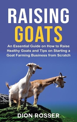 Raising Goats: An Essential Guide on How to Raise Healthy Goats and Tips on Starting a Goat Farming Business from Scratch book