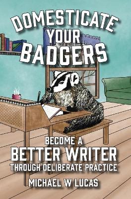 Domesticate Your Badgers: Become a Better Writer through Deliberate Practice book