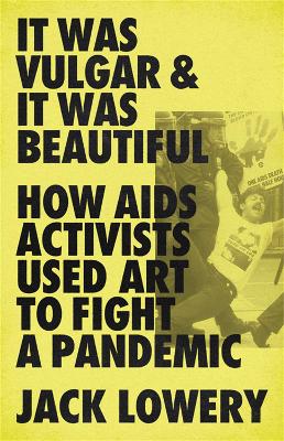 It Was Vulgar and It Was Beautiful: How AIDS Activists Used Art to Fight a Pandemic book