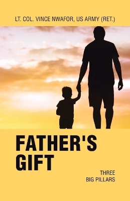 Father's Gift: Three Big Pillars by Lt Col Vince Nwafor Us Army (Ret )