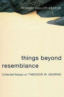 Things Beyond Resemblance: Collected Essays on Theodor W. Adorno book